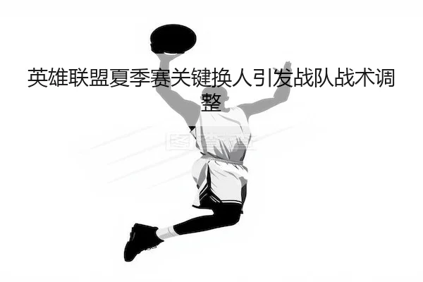 英雄联盟夏季赛关键换人引发战队战术调整（NG28）